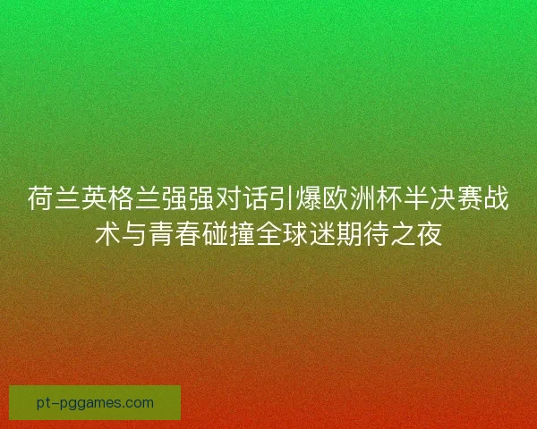荷兰英格兰强强对话引爆欧洲杯半决赛战术与青春碰撞全球迷期待之夜 荷兰英格兰强强对话引爆欧洲杯半决赛战术与青春碰撞全球迷期待之夜