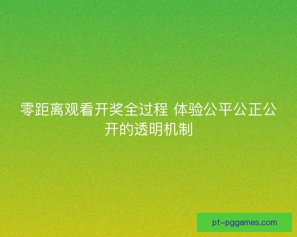 零距离观看开奖全过程 体验公平公正公开的透明机制