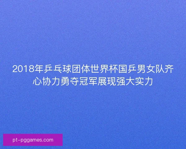 2018年乒乓球团体世界杯国乒男女队齐心协力勇夺冠军展现强大实力