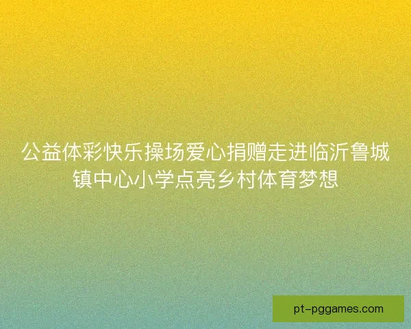 公益体彩快乐操场爱心捐赠走进临沂鲁城镇中心小学点亮乡村体育梦想