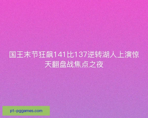 国王末节狂飙141比137逆转湖人上演惊天翻盘战焦点之夜