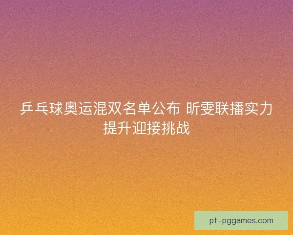 乒乓球奥运混双名单公布 昕雯联播实力提升迎接挑战