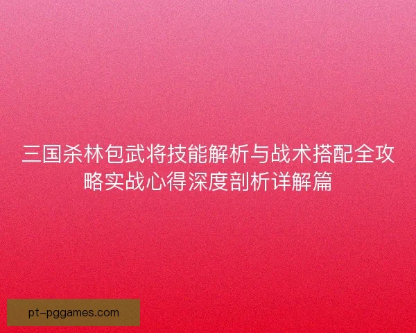 三国杀林包武将技能解析与战术搭配全攻略实战心得深度剖析详解篇 三国杀林包武将技能解析与战术搭配全攻略实战心得深度剖析详解篇