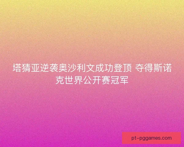 塔猜亚逆袭奥沙利文成功登顶 夺得斯诺克世界公开赛冠军