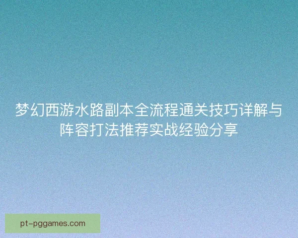 梦幻西游水路副本全流程通关技巧详解与阵容打法推荐实战经验分享