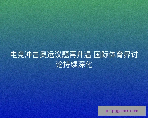 电竞冲击奥运议题再升温 国际体育界讨论持续深化