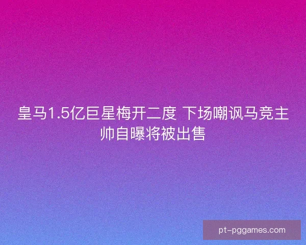 皇马1.5亿巨星梅开二度 下场嘲讽马竞主帅自曝将被出售