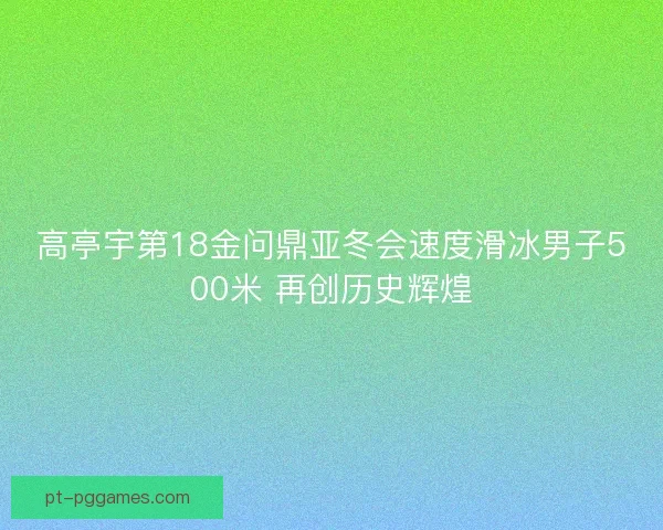高亭宇第18金问鼎亚冬会速度滑冰男子500米 再创历史辉煌