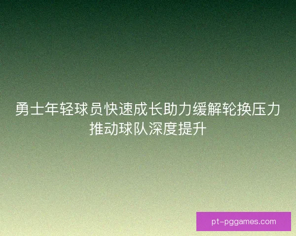 勇士年轻球员快速成长助力缓解轮换压力推动球队深度提升 勇士年轻球员快速成长助力缓解轮换压力推动球队深度提升