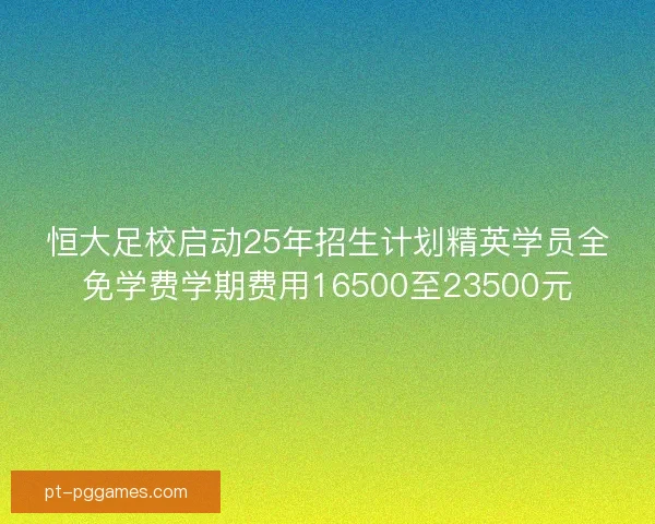 恒大足校启动25年招生计划精英学员全免学费学期费用16500至23500元