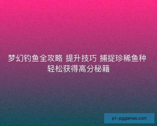 梦幻钓鱼全攻略 提升技巧 捕捉珍稀鱼种 轻松获得高分秘籍 梦幻钓鱼全攻略 提升技巧 捕捉珍稀鱼种 轻松获得高分秘籍