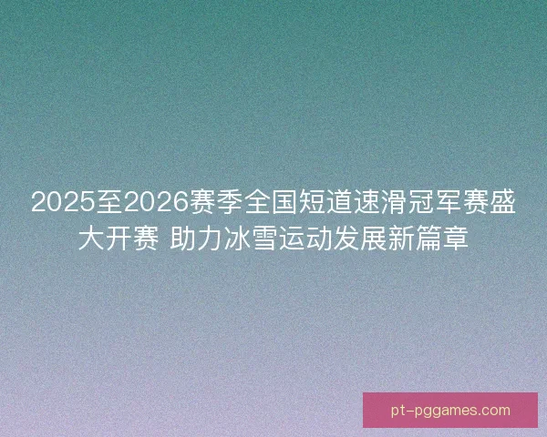2025至2026赛季全国短道速滑冠军赛盛大开赛 助力冰雪运动发展新篇章 2025至2026赛季全国短道速滑冠军赛盛大开赛 助力冰雪运动发展新篇章