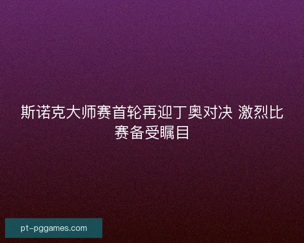 斯诺克大师赛首轮再迎丁奥对决 激烈比赛备受瞩目