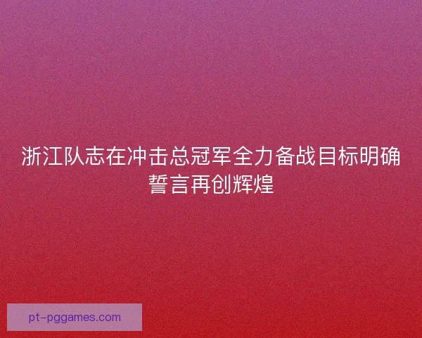 浙江队志在冲击总冠军全力备战目标明确誓言再创辉煌