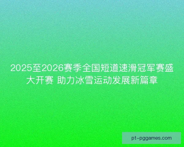 2025至2026赛季全国短道速滑冠军赛盛大开赛 助力冰雪运动发展新篇章