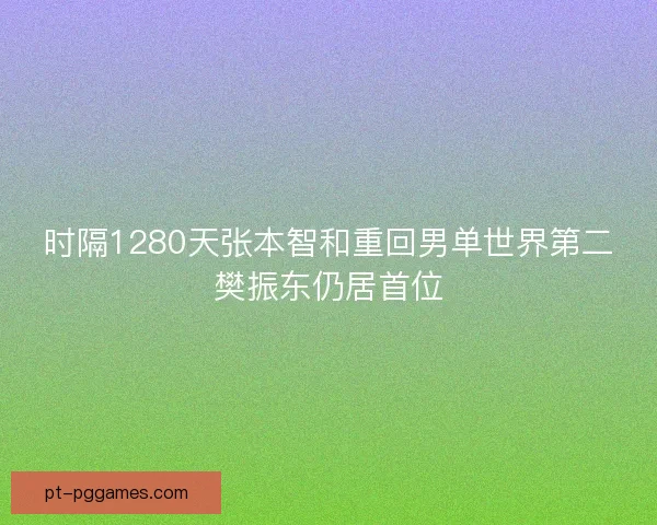 时隔1280天张本智和重回男单世界第二樊振东仍居首位
