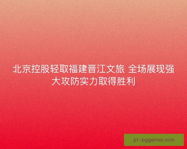 北京控股轻取福建晋江文旅 全场展现强大攻防实力取得胜利