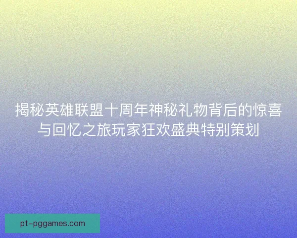揭秘英雄联盟十周年神秘礼物背后的惊喜与回忆之旅玩家狂欢盛典特别策划
