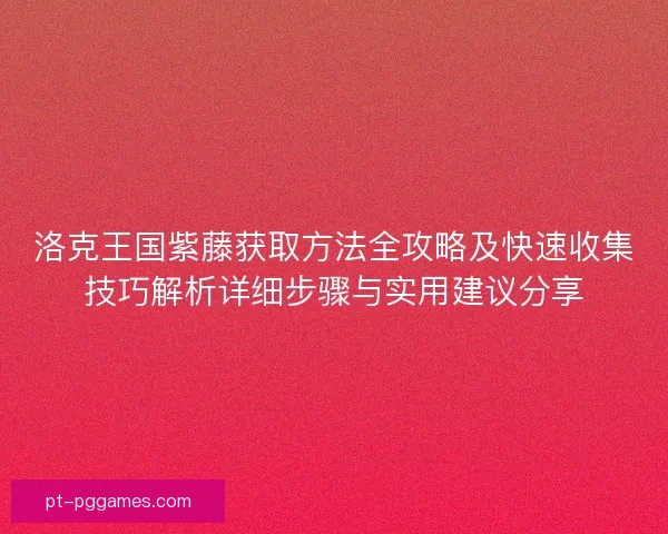 洛克王国紫藤获取方法全攻略及快速收集技巧解析详细步骤与实用建议分享